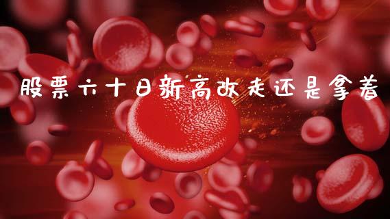 股票六十日新高改走还是拿着_https://qh.lansai.wang_新股数据_第1张