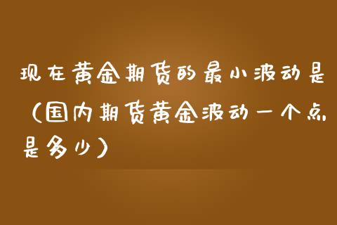 现在黄金期货的最小波动是（国内期货黄金波动一个点是多少）_https://qh.lansai.wang_股票技术分析_第1张