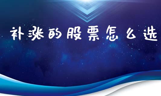 补涨的股票怎么选_https://qh.lansai.wang_期货喊单_第1张