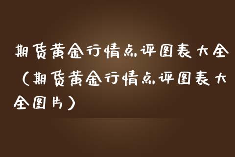 期货黄金行情点评图表大全（期货黄金行情点评图表大全图片）_https://qh.lansai.wang_期货理财_第1张