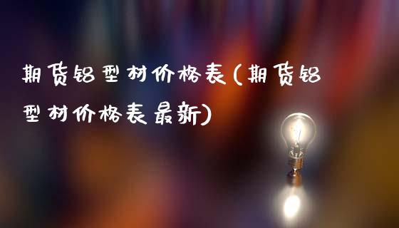 期货铝型材价格表(期货铝型材价格表最新)_https://qh.lansai.wang_期货理财_第1张